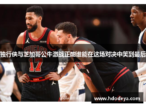 独行侠与芝加哥公牛激战正酣谁能在这场对决中笑到最后